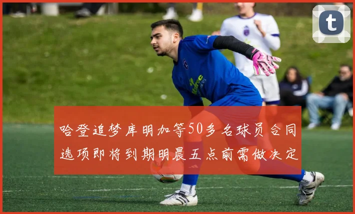 哈登追梦库明加等50多名球员合同选项即将到期明晨五点前需做决定