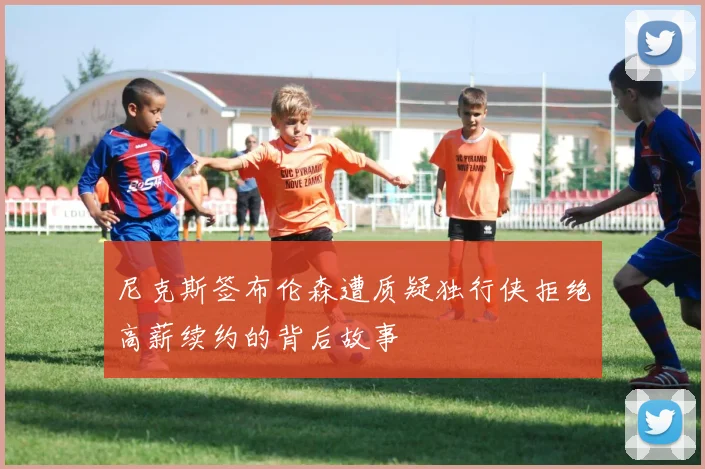 尼克斯签布伦森遭质疑独行侠拒绝高薪续约的背后故事