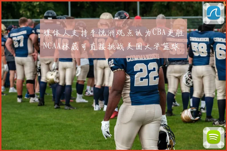 媒体人支持李悦洲观点认为CBA更胜NCAA林葳可直接挑战美国大学篮球
