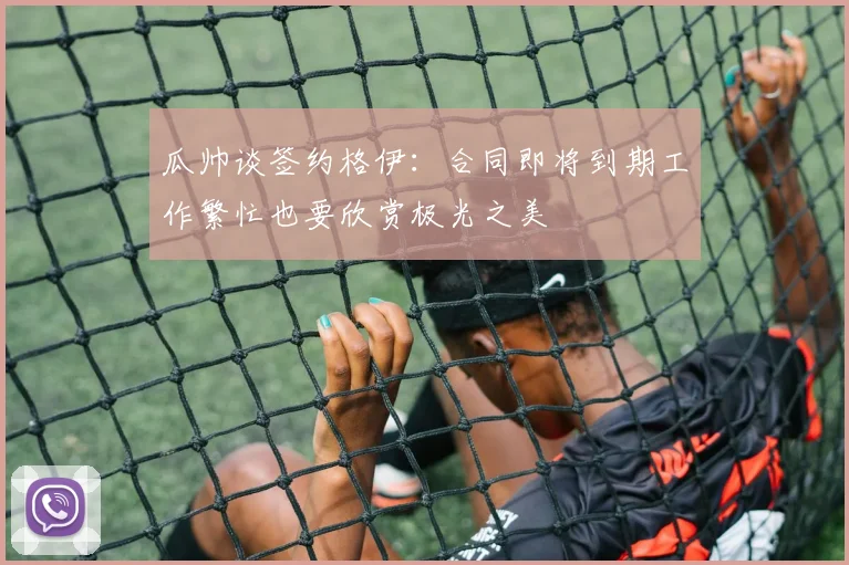 瓜帅谈签约格伊：合同即将到期工作繁忙也要欣赏极光之美