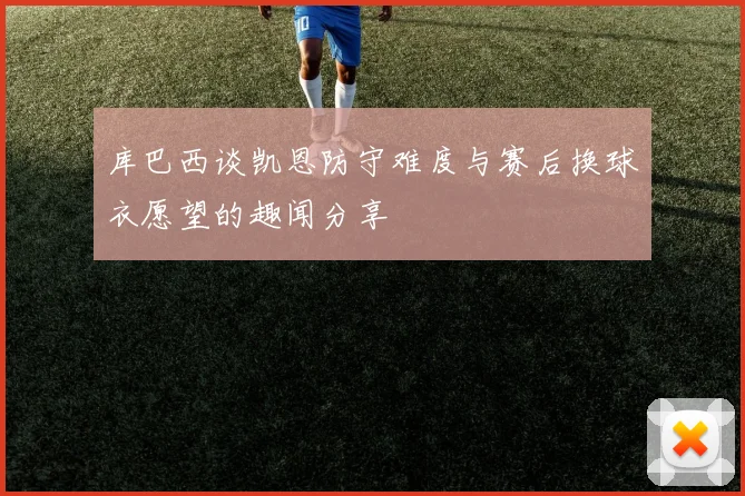 库巴西谈凯恩防守难度与赛后换球衣愿望的趣闻分享