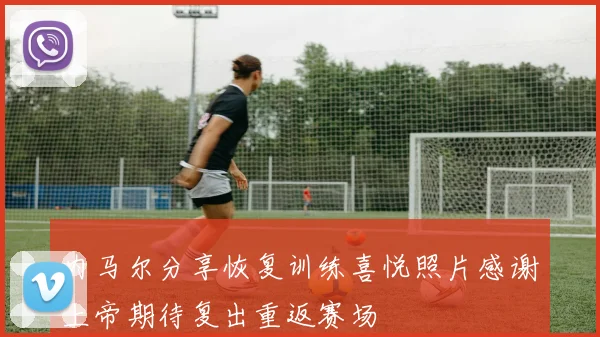 内马尔分享恢复训练喜悦照片感谢上帝期待复出重返赛场