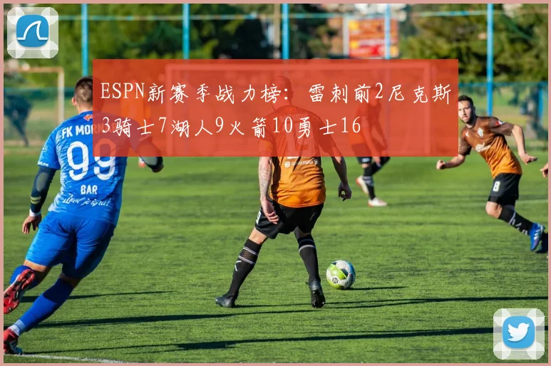 ESPN新赛季战力榜：雷刺前2尼克斯3骑士7湖人9火箭10勇士16