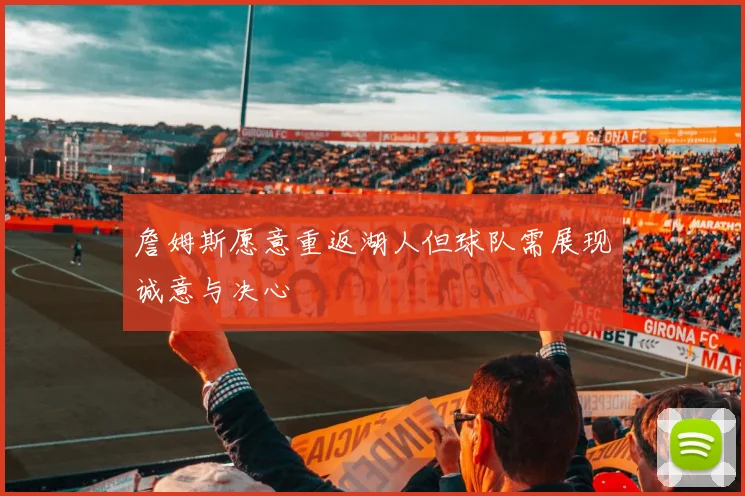 詹姆斯愿意重返湖人但球队需展现诚意与决心