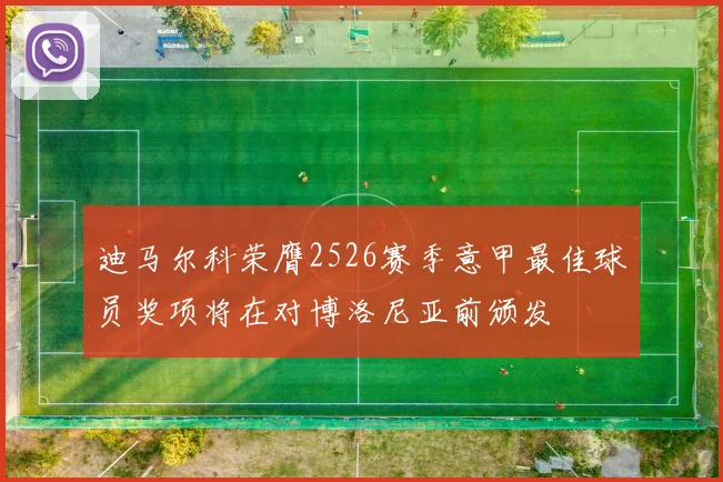 迪马尔科荣膺2526赛季意甲最佳球员奖项将在对博洛尼亚前颁发