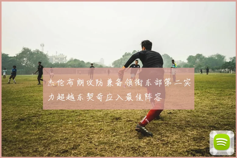 杰伦布朗攻防兼备领衔东部第二实力超越东契奇应入最佳阵容
