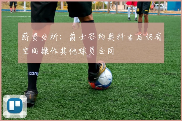 薪资分析：爵士签约奥科吉后仍有空间操作其他球员合同