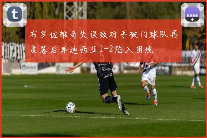 布罗佐维奇失误致对手破门球队再度落后库迪西亚1-2陷入困境
