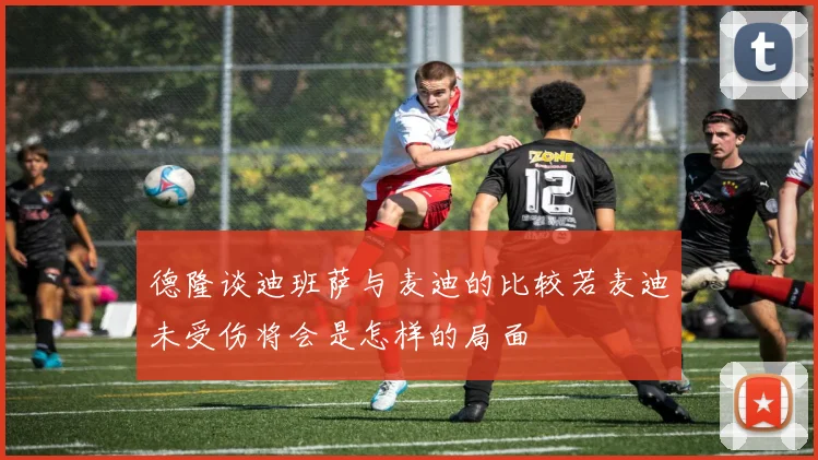 德隆谈迪班萨与麦迪的比较若麦迪未受伤将会是怎样的局面