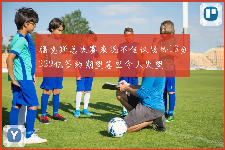 福克斯总决赛表现不佳仅场均13分229亿签约期望落空令人失望