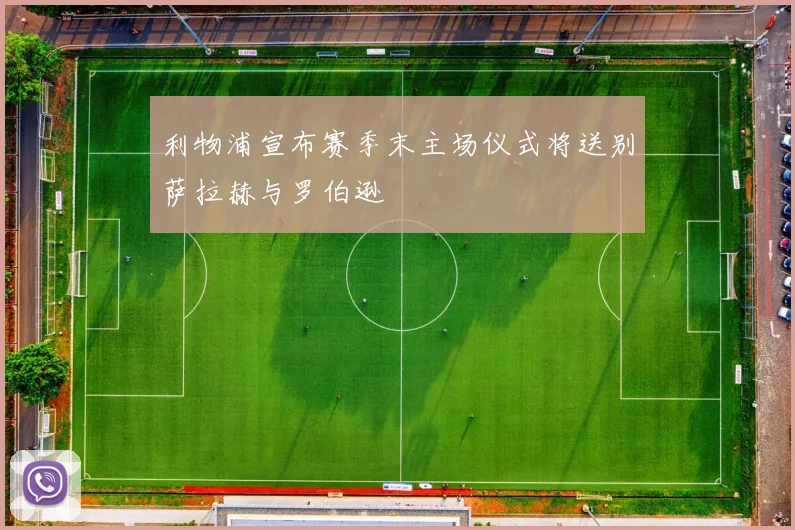 利物浦宣布赛季末主场仪式将送别萨拉赫与罗伯逊