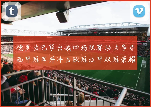 德罗为巴萨出战四场联赛助力争夺西甲冠军并冲击欧冠法甲双冠荣耀