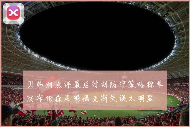 贝弗利点评最后时刻防守策略称单防布伦森足够福克斯失误太明显