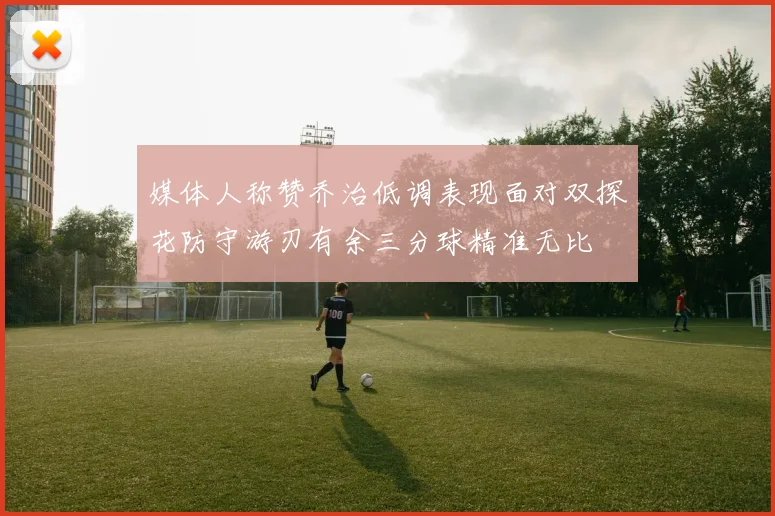媒体人称赞乔治低调表现面对双探花防守游刃有余三分球精准无比