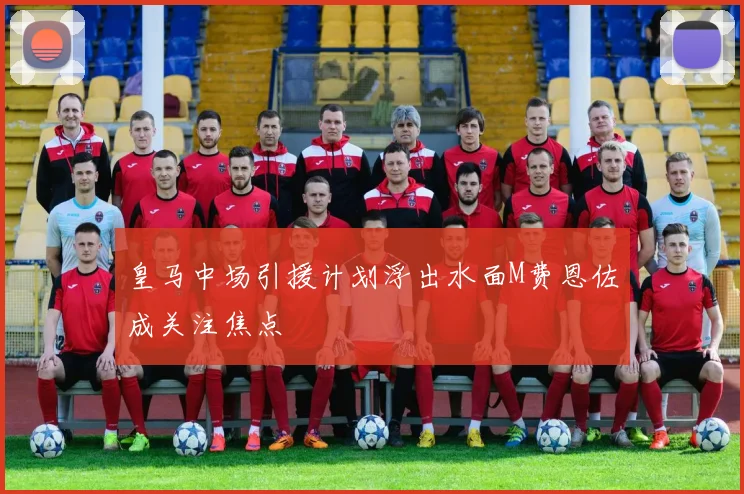 皇马中场引援计划浮出水面M费恩佐成关注焦点