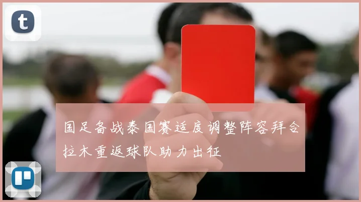 国足备战泰国赛适度调整阵容拜合拉木重返球队助力出征