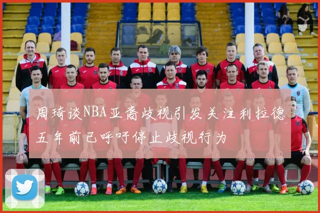 周琦谈NBA亚裔歧视引发关注利拉德五年前已呼吁停止歧视行为