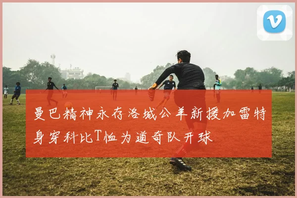 曼巴精神永存洛城公羊新援加雷特身穿科比T恤为道奇队开球