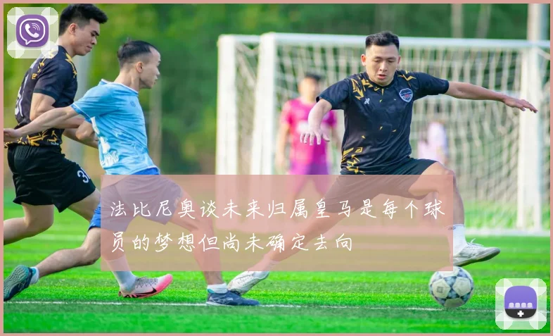 法比尼奥谈未来归属皇马是每个球员的梦想但尚未确定去向