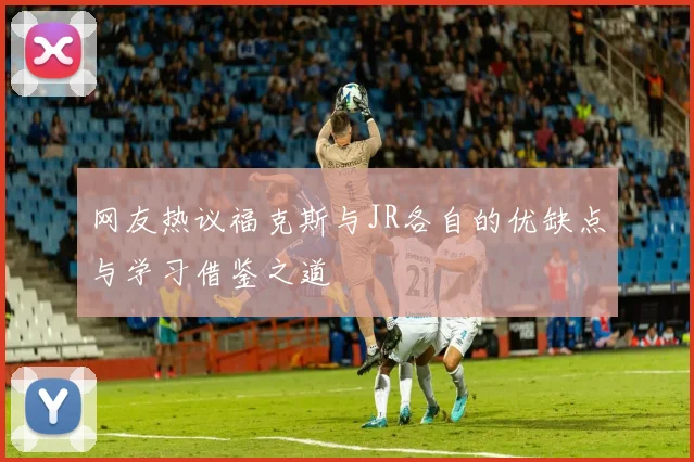 网友热议福克斯与JR各自的优缺点与学习借鉴之道