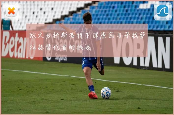 欧文分析斯洛特下课原因与寻找萨拉赫替代者的挑战