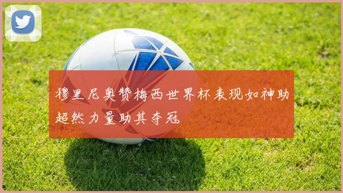 穆里尼奥赞梅西世界杯表现如神助超然力量助其夺冠