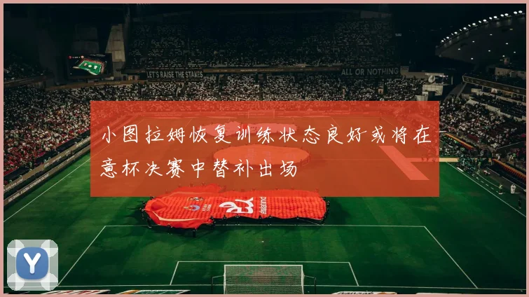 小图拉姆恢复训练状态良好或将在意杯决赛中替补出场
